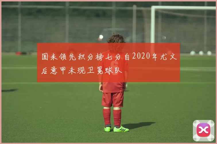 国米领先积分榜七分自2020年尤文后意甲未现卫冕球队