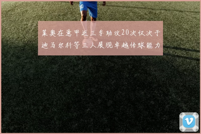 莱奥在意甲近三季助攻20次仅次于迪马尔科等三人展现卓越传球能力