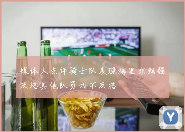 媒体人点评骑士队表现梅里尔勉强及格其他队员均不及格