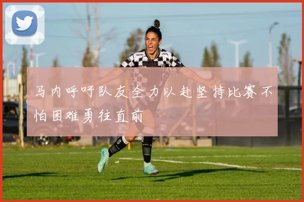 马内呼吁队友全力以赴坚持比赛不怕困难勇往直前
