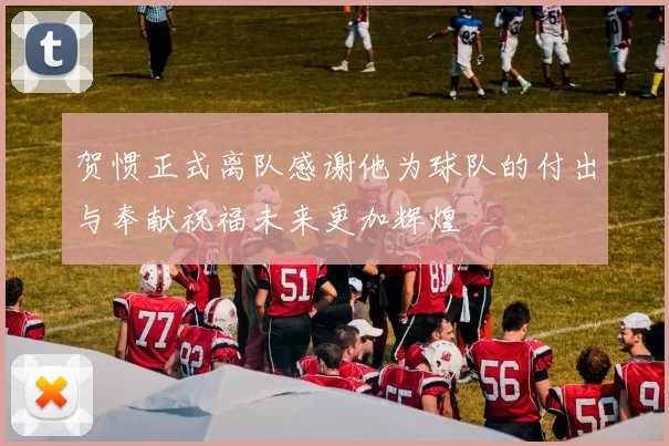 贺惯正式离队感谢他为球队的付出与奉献祝福未来更加辉煌