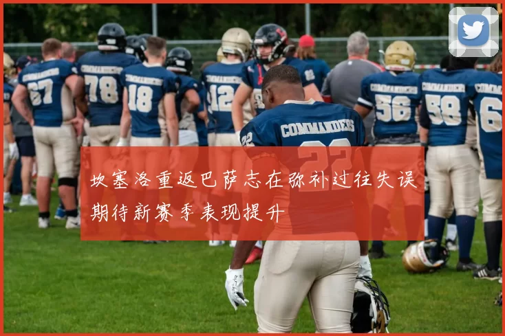 坎塞洛重返巴萨志在弥补过往失误期待新赛季表现提升