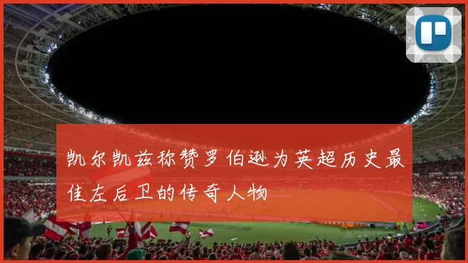 凯尔凯兹称赞罗伯逊为英超历史最佳左后卫的传奇人物