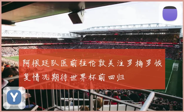阿根廷队医前往伦敦关注罗梅罗恢复情况期待世界杯前回归