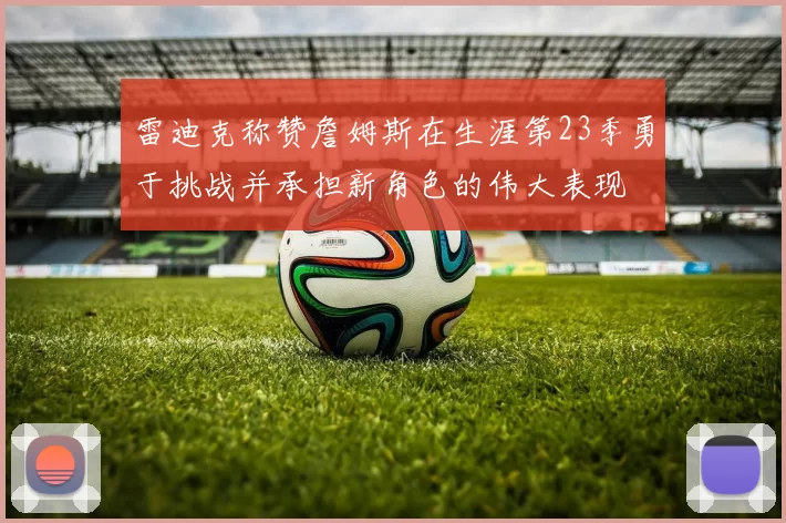 雷迪克称赞詹姆斯在生涯第23季勇于挑战并承担新角色的伟大表现