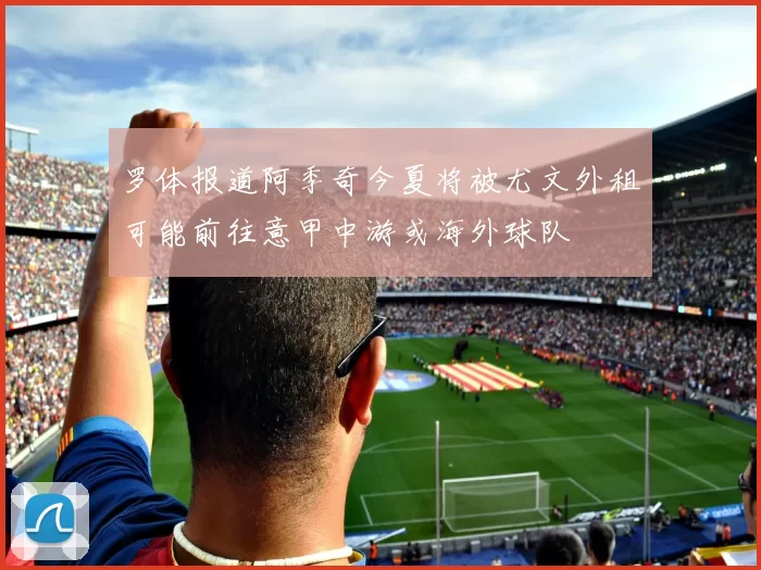 罗体报道阿季奇今夏将被尤文外租可能前往意甲中游或海外球队