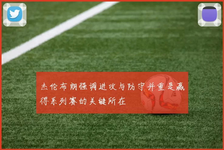 杰伦布朗强调进攻与防守并重是赢得系列赛的关键所在