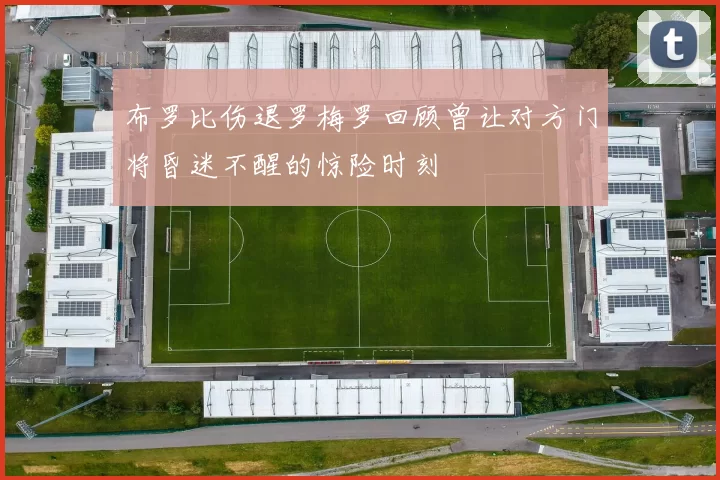 布罗比伤退罗梅罗回顾曾让对方门将昏迷不醒的惊险时刻