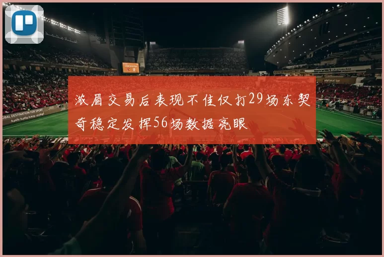 浓眉交易后表现不佳仅打29场东契奇稳定发挥56场数据亮眼