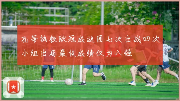 孔蒂执教欧冠成谜团七次出战四次小组出局最佳成绩仅为八强