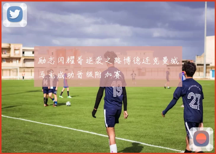 励志闪耀哥逆袭之路博德连克曼城马竞成功晋级附加赛