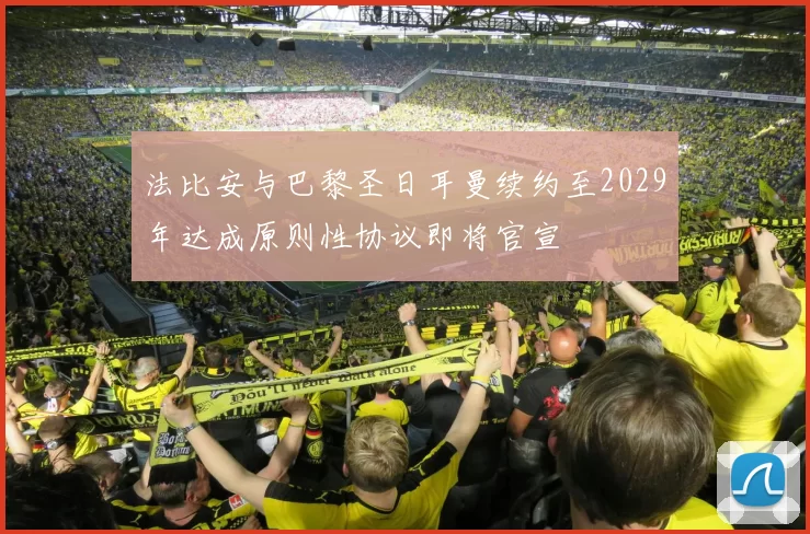 法比安与巴黎圣日耳曼续约至2029年达成原则性协议即将官宣