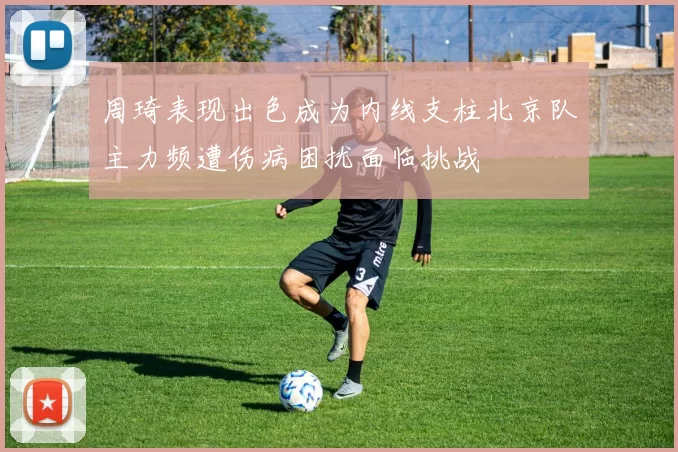 周琦表现出色成为内线支柱北京队主力频遭伤病困扰面临挑战