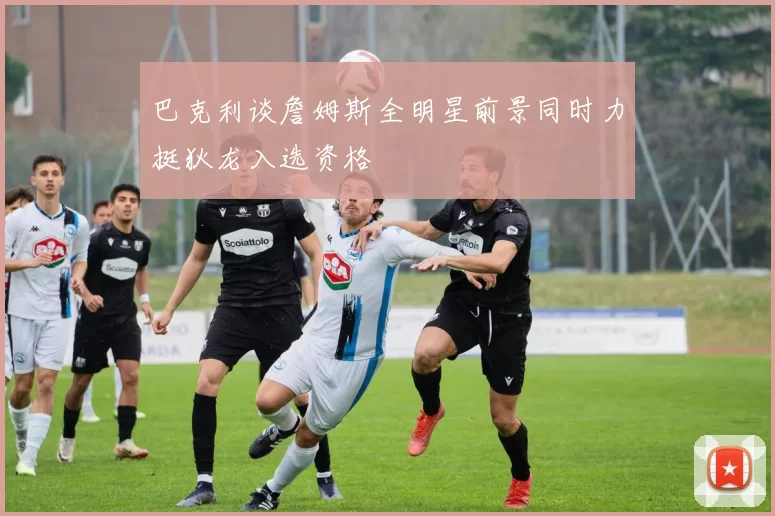 巴克利谈詹姆斯全明星前景同时力挺狄龙入选资格