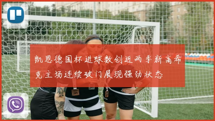 凯恩德国杯进球数创近两季新高希克主场连续破门展现强劲状态