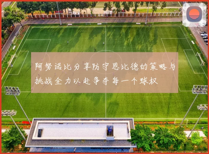 阿努诺比分享防守恩比德的策略与挑战全力以赴争夺每一个球权
