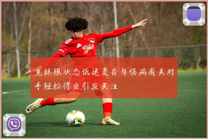 克林根状态低迷是否与伤病有关对手轻松得分引发关注